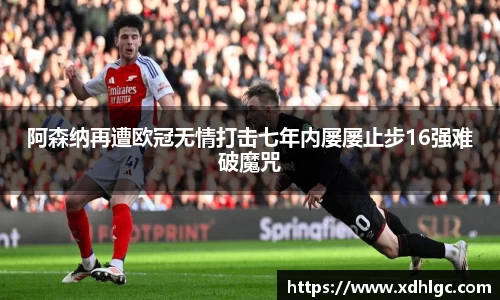 阿森纳再遭欧冠无情打击七年内屡屡止步16强难破魔咒